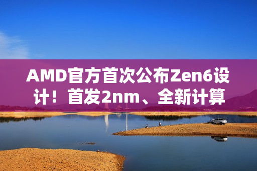 AMD官方首次公布Zen6设计!首发2nm、全新计算内核 AMD官方首次公布Zen6设计!首发2nm、全新计算内核