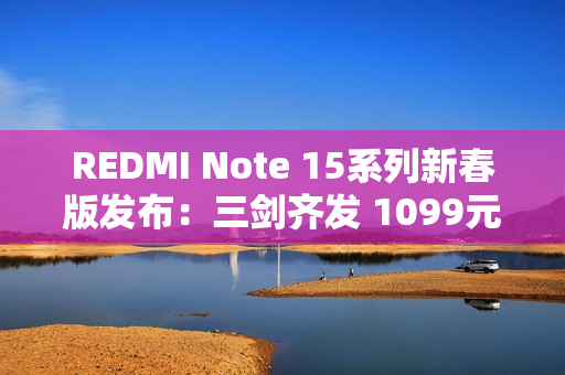 REDMI Note 15系列新春版发布：三剑齐发 1099元起