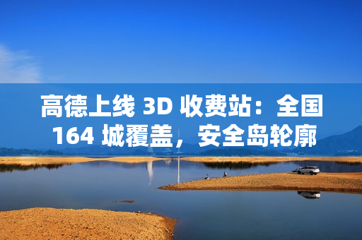 高德上线 3D 收费站：全国 164 城覆盖，安全岛轮廓精准还原