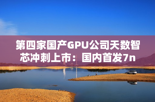 第四家国产GPU公司天数智芯冲刺上市：国内首发7nm显卡