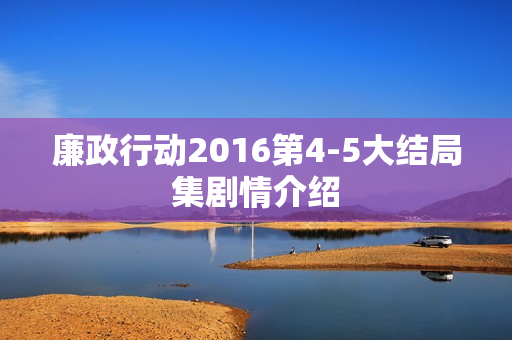 廉政行动2016第4-5大结局集剧情介绍