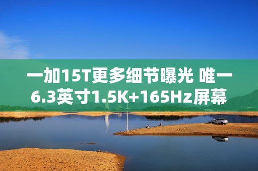 一加15T更多细节曝光 唯一6.3英寸1.5K+165Hz屏幕 一加15T更多细节曝光 唯一6.3英寸1.5K+165Hz屏幕