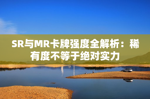 SR与MR卡牌强度全解析：稀有度不等于绝对实力