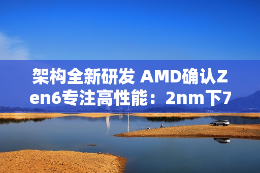 架构全新研发 AMD确认Zen6专注高性能：2nm下70%可期