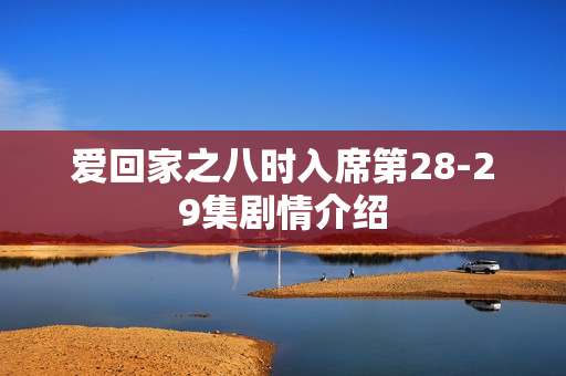 爱回家之八时入席第28-29集剧情介绍 爱回家之八时入席第28-29集剧情介绍