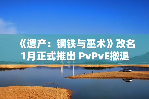 《遗产：钢铁与巫术》改名1月正式推出 PvPvE撤退