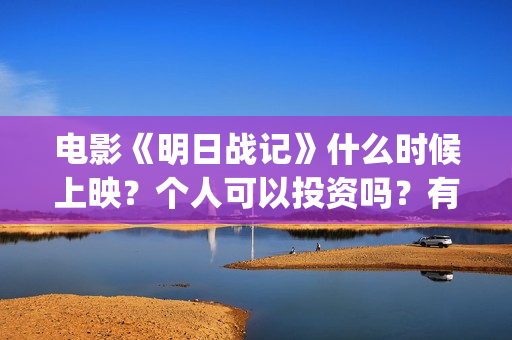 电影《明日战记》什么时候上映？个人可以投资吗？有什么投资优势和亮点？(明日战记百度百科)