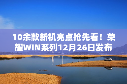 10余款新机亮点抢先看！荣耀WIN系列12月26日发布！