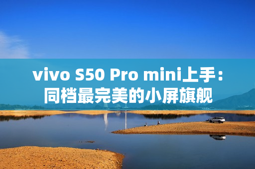 vivo S50 Pro mini上手：同档最完美的小屏旗舰