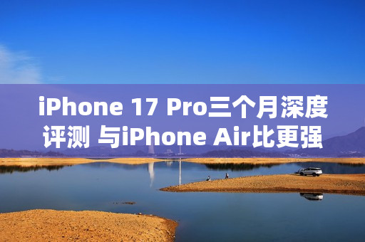 iPhone 17 Pro三个月深度评测 与iPhone Air比更强? iPhone 17 Pro三个月深度评测 与iPhone Air比更强?