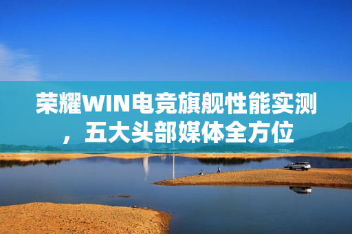 荣耀WIN电竞旗舰性能实测，五大头部媒体全方位