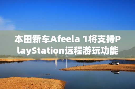 本田新车Afeela 1将支持PlayStation远程游玩功能