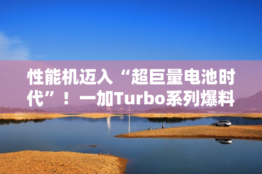 性能机迈入“超巨量电池时代”!一加Turbo系列爆料:电池比8300mAh还大 性能机迈入“超巨量电池时代”!一加Turbo系列爆料:电池比8300mAh还大