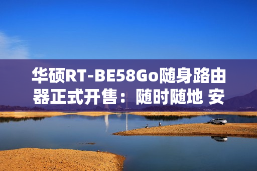 华硕RT-BE58Go随身路由器正式开售：随时随地 安全连接