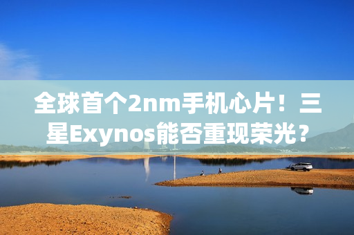 全球首个2nm手机心片！三星Exynos能否重现荣光？