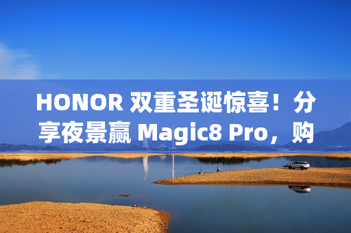 HONOR 双重圣诞惊喜！分享夜景赢 Magic8 Pro，购物即送实用礼品