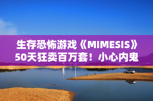 生存恐怖游戏《MIMESIS》50天狂卖百万套！小心内鬼就在你身边