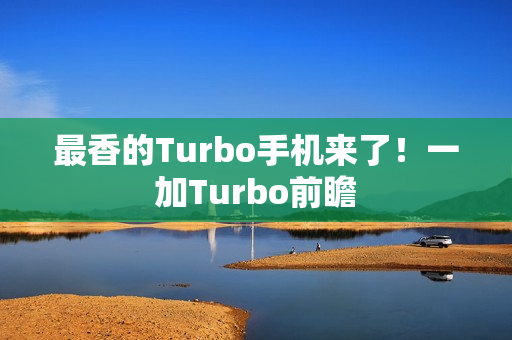 最香的Turbo手机来了！一加Turbo前瞻