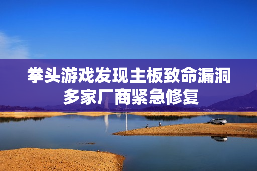 拳头游戏发现主板致命漏洞 多家厂商紧急修复