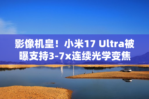 影像机皇！小米17 Ultra被曝支持3-7x连续光学变焦