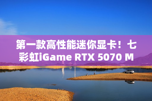 第一款高性能迷你显卡！七彩虹iGame RTX 5070 Mini OC 12GB评测：烤机一小时不到75度