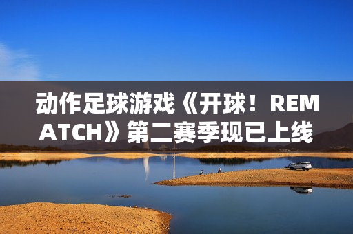 动作足球游戏《开球！REMATCH》第二赛季现已上线