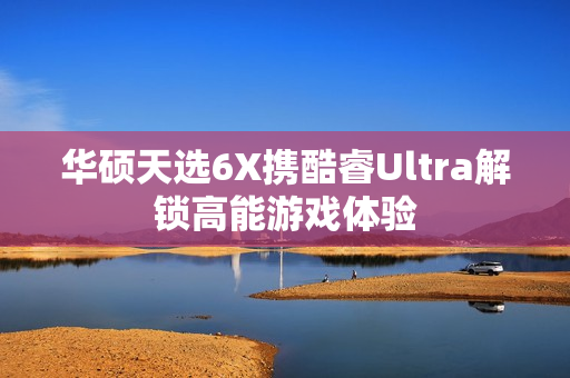 华硕天选6X携酷睿Ultra解锁高能游戏体验