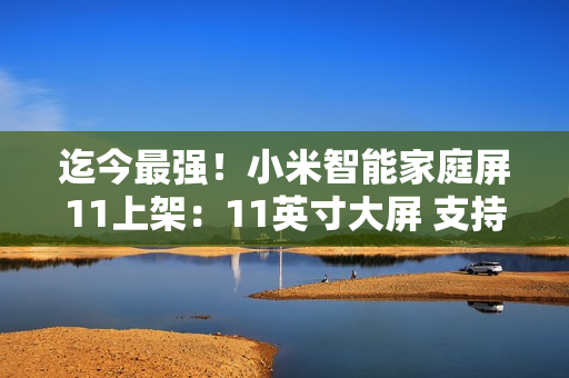 迄今最强！小米智能家庭屏11上架：11英寸大屏 支持超级小爱