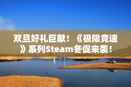 双旦好礼巨献！《极限竞速》系列Steam冬促来袭！