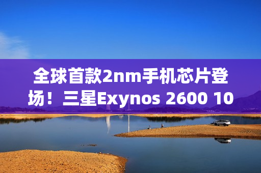 全球首款2nm手机芯片登场！三星Exynos 2600 10核3.9GHz性能刷新纪录