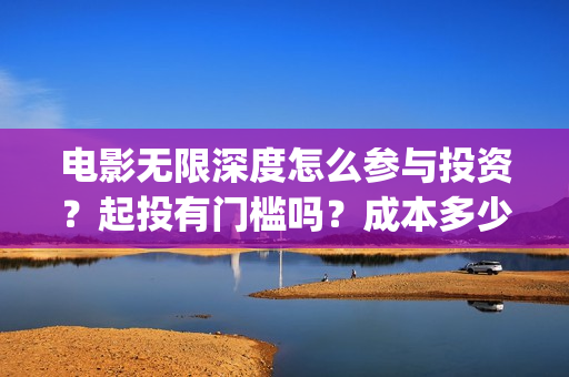 电影无限深度怎么参与投资？起投有门槛吗？成本多少？(电影无限深度怎么看)