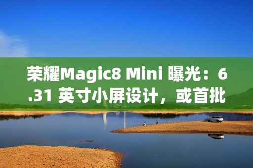 荣耀Magic8 Mini 曝光：6.31 英寸小屏设计，或首批搭载天玑9500