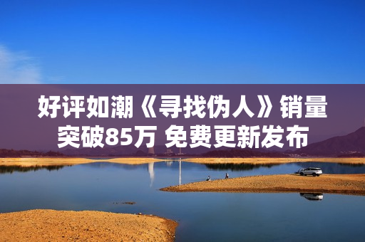 好评如潮《寻找伪人》销量突破85万 免费更新发布
