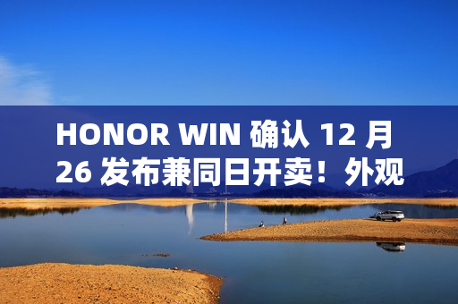 HONOR WIN 确认 12 月 26 发布兼同日开卖！外观/配色/硬件参数曝光、10,000mAh 电池大过平板
