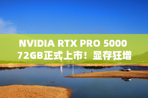 NVIDIA RTX PRO 5000 72GB正式上市！显存狂增50%、性能提升3.5倍