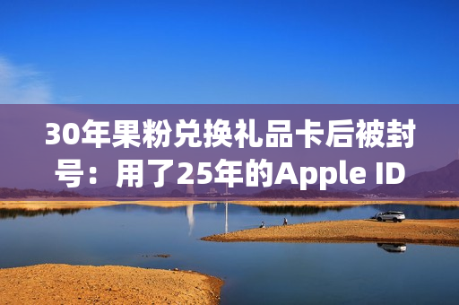 30年果粉兑换礼品卡后被封号：用了25年的Apple ID被永久停用
