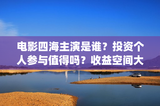 电影四海主演是谁？投资个人参与值得吗？收益空间大吗？(四海电影什么时候拍的)