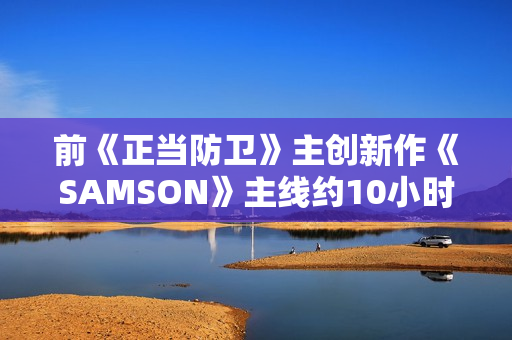 前《正当防卫》主创新作《SAMSON》主线约10小时