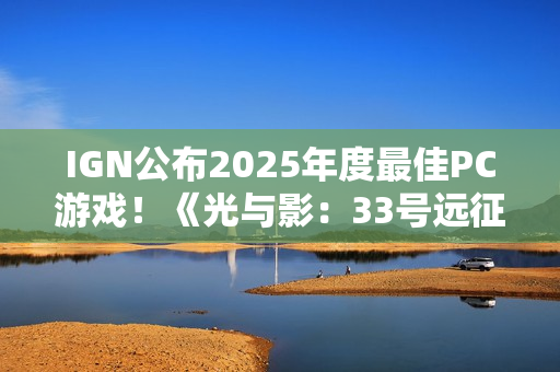 IGN公布2025年度最佳PC游戏！《光与影：33号远征队》摘得桂冠