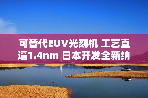 可替代EUV光刻机 工艺直逼1.4nm 日本开发全新纳米压印技术 可替代EUV光刻机 工艺直逼1.4nm 日本开发全新纳米压印技术