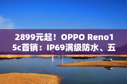 2899元起！OPPO Reno15c首销：IP69满级防水、五年长寿大电池