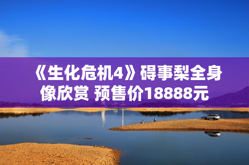 《生化危机4》碍事梨全身像欣赏 预售价18888元 《生化危机4》碍事梨全身像欣赏 预售价18888元