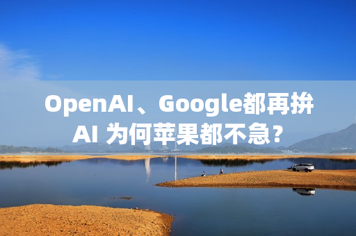 OpenAI、Google都再拚AI 为何苹果都不急？