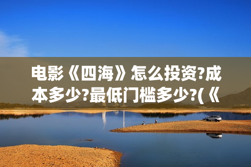 电影《四海》怎么投资?成本多少?最低门槛多少?(《四海》预告片)