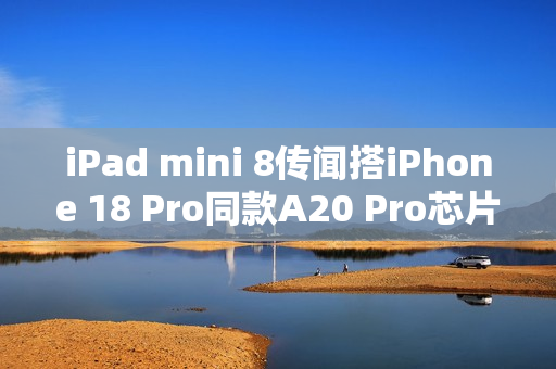 iPad mini 8传闻搭iPhone 18 Pro同款A20 Pro芯片！2026年底登场