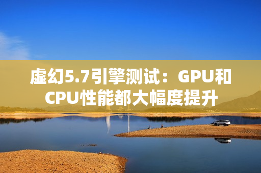 虚幻5.7引擎测试：GPU和CPU性能都大幅度提升