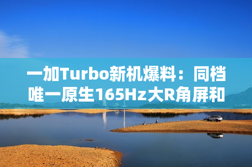 一加Turbo新机爆料：同档唯一原生165Hz大R角屏和骁龙8系风驰版芯片