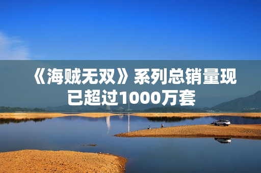 《海贼无双》系列总销量现已超过1000万套