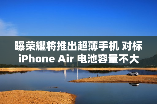 曝荣耀将推出超薄手机 对标iPhone Air 电池容量不大