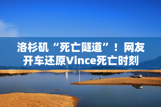 洛杉矶“死亡隧道”！网友开车还原Vince死亡时刻
